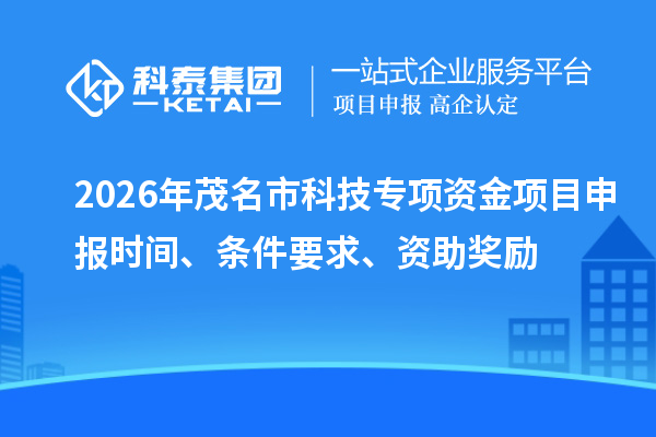 2026年茂名市科技专项资金项目申报时间、条件要求、资助奖励