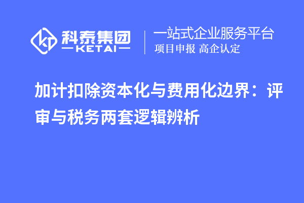 加计扣除资本化与费用化边界：评审与税务两套逻辑辨析