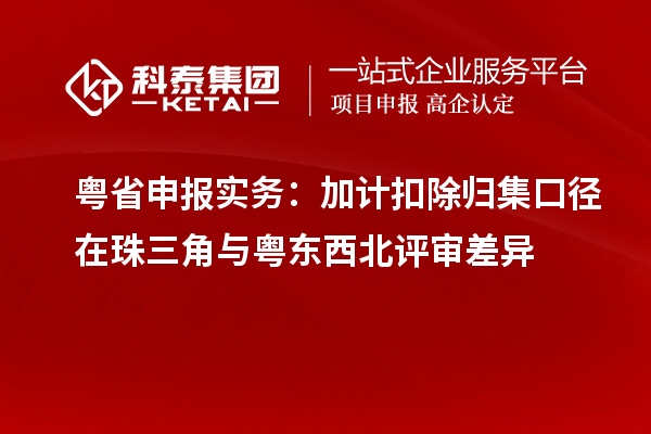 粤省申报实务：加计扣除归集口径在珠三角与粤东西北评审差异