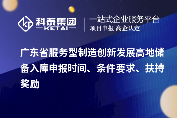 广东省服务型制造创新发展高地储备入库申报时间、条件要求、扶持奖励