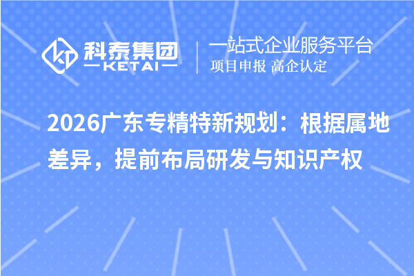 2026广东专精特新规划：根据属地差异，提前布局研发与知识产权