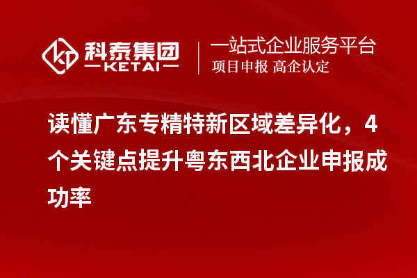 读懂广东专精特新区域差异化，4个关键点提升粤东西北企业申报成功率