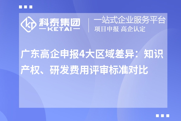 广东高企申报 4 大区域差异：知识产权、研发费用评审标准对比