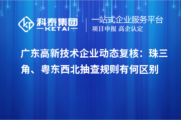 广东高新技术企业动态复核：珠三角、粤东西北抽查规则有何区别