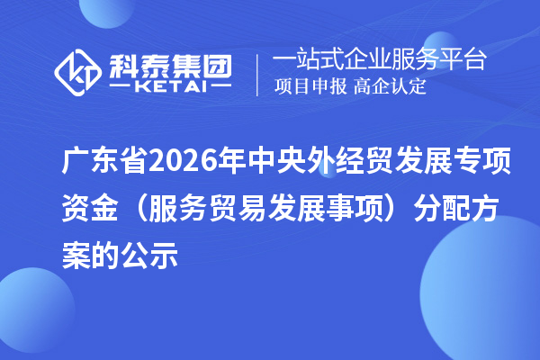 广东省2026年中央外经贸发展专项资金（服务贸易发展事项）分配方案的公示