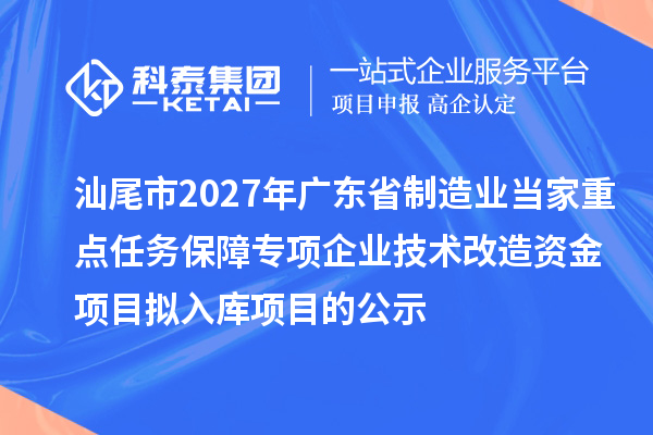 汕尾市2027年广东省制造业当家重点任务保障专项企业技术改造资金项目拟入库项目的公示