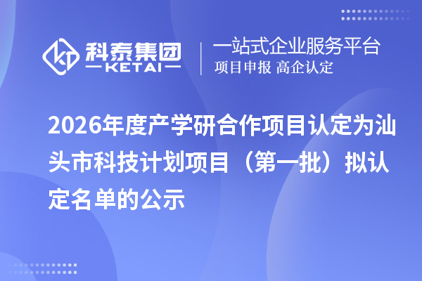 2026年度产学研合作项目认定为汕头市科技计划项目（第一批）拟认定名单的公示