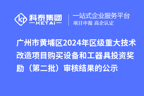 广州市黄埔区2024年区级重大技术改造项目购买设备和工器具投资奖励 （第二批）审核结果的公示