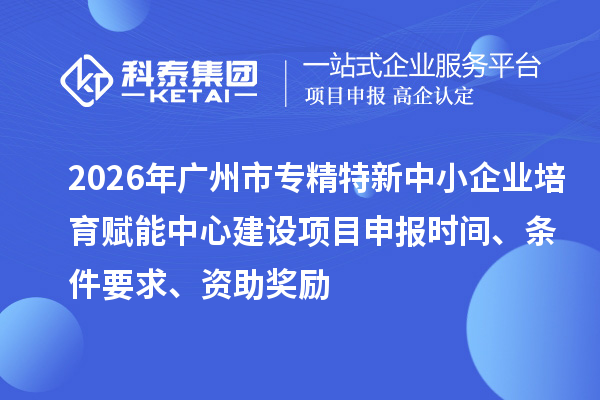 2026年广州市专精特新中小企业培育赋能中心建设项目申报时间、条件要求、资助奖励