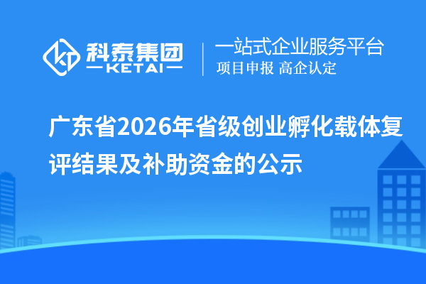 广东省2026年省级创业孵化载体复评结果及补助资金的公示