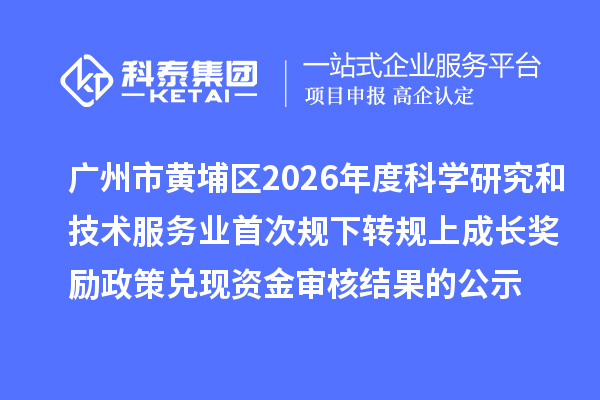 广州市黄埔区2026年度科学研究和技术服务业首次规下转规上成长奖励政策兑现资金审核结果的公示